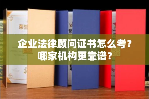 全国企业法律顾问证书怎么考?哪家机构更靠谱?