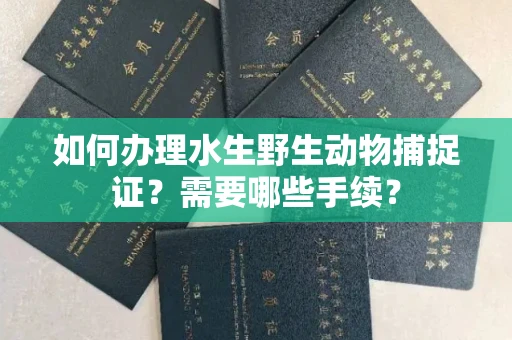 全国如何办理水生野生动物捕捉证?需要哪些手续?