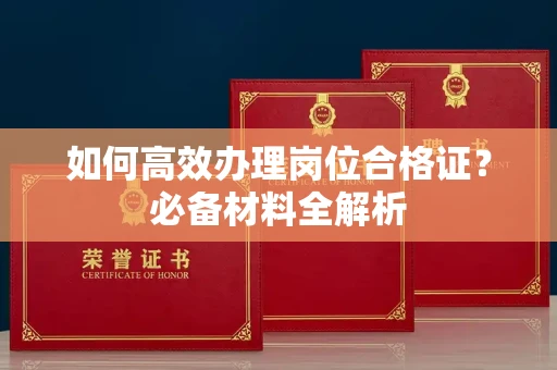 全国如何高效办理岗位合格证?必备材料全解析