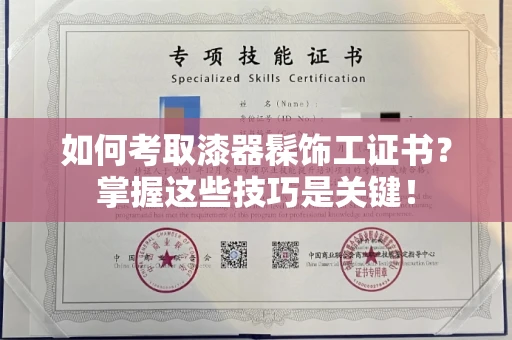 全国如何考取漆器髹饰工证书?掌握这些技巧是关键!
