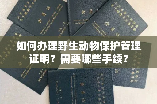 全国如何办理野生动物保护管理证明?需要哪些手续?