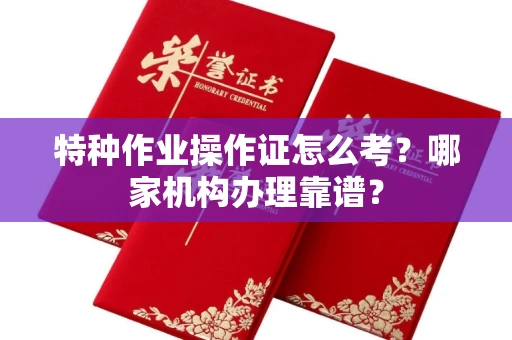 全国特种作业操作证怎么考?哪家机构办理靠谱?