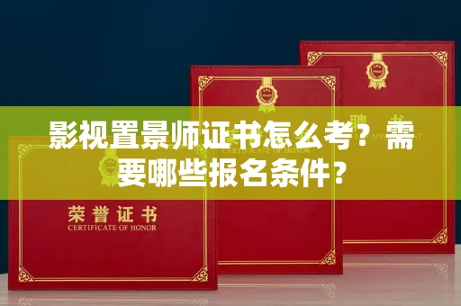 全国影视置景师证书怎么考?需要哪些报名条件?