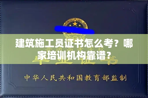 全国建筑施工员证书怎么考?哪家培训机构靠谱?