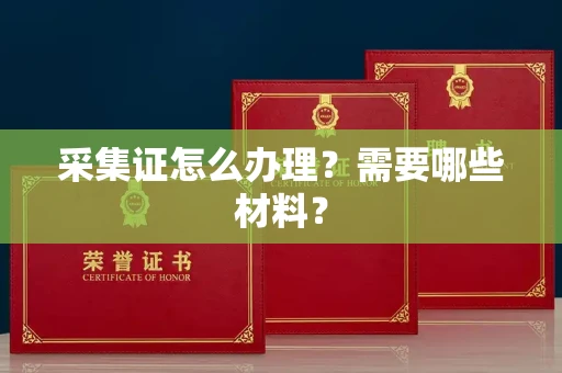 全国采集证怎么办理?需要哪些材料?