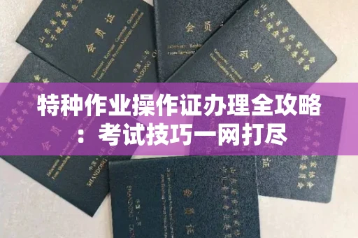 全国特种作业操作证办理全攻略:考试技巧一网打尽