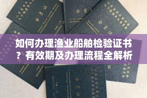 全国如何办理渔业船舶检验证书？有效期及办理流程全解析