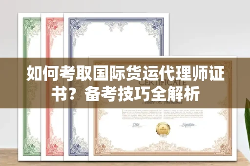 全国如何考取国际货运代理师证书?备考技巧全解析