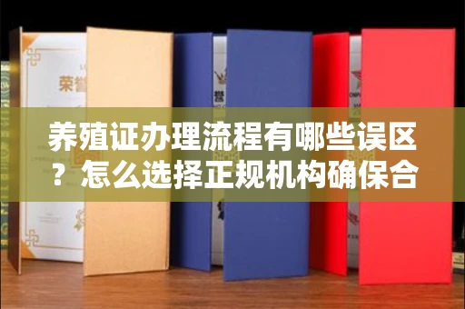 全国养殖证办理流程有哪些误区？怎么选择正规机构确保合规？