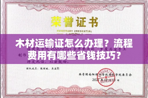 全国木材运输证怎么办理?流程费用有哪些省钱技巧?