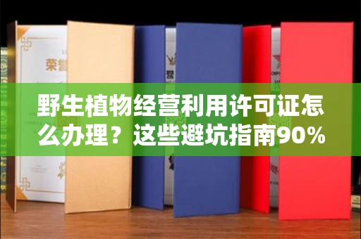 全国野生植物经营利用许可证怎么办理?这些避坑指南90%商家都不知道