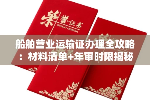 全国船舶营业运输证办理全攻略:材料清单+年审时限揭秘