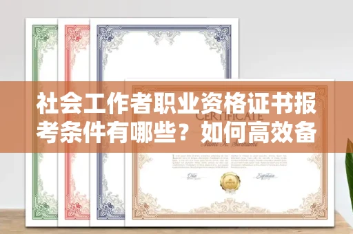 全国社会工作者职业资格证书报考条件有哪些?如何高效备考拿证?