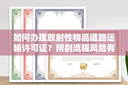 全国如何办理放射性物品道路运输许可证?辨别流程风险有技巧?