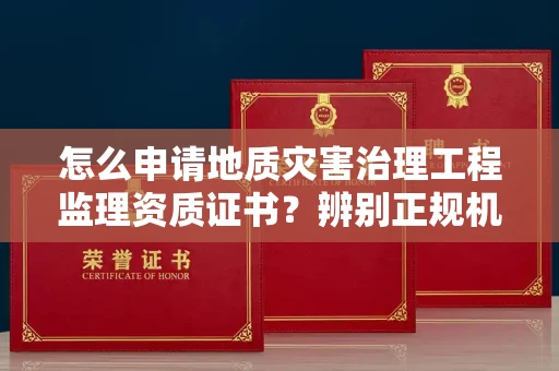 全国怎么申请地质灾害治理工程监理资质证书?辨别正规机构有哪些技巧?