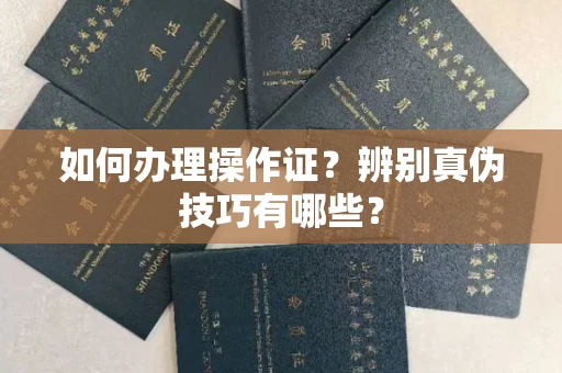 全国如何办理操作证?辨别真伪技巧有哪些?