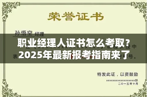 全国职业经理人证书怎么考取？2025年最新报考指南来了！