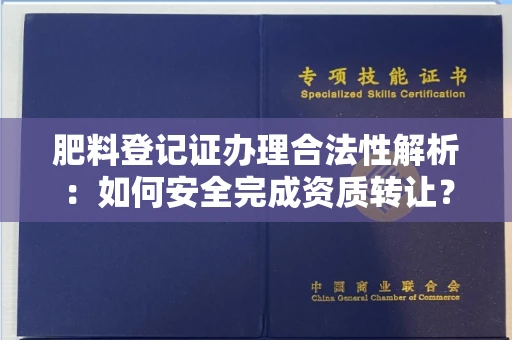 全国肥料登记证办理合法性解析:如何安全完成资质转让?