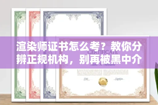 全国渲染师证书怎么考？教你分辨正规机构，别再被黑中介坑了