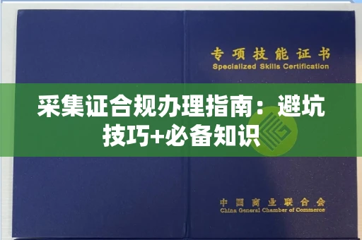 全国采集证合规办理指南:避坑技巧+必备知识