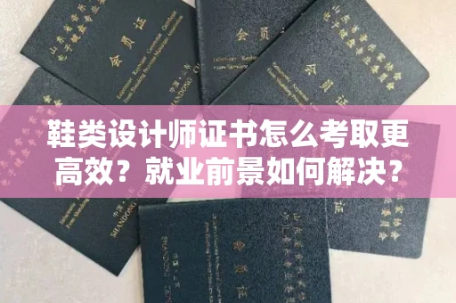 全国鞋类设计师证书怎么考取更高效?就业前景如何解决?