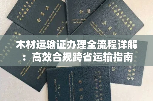 全国木材运输证办理全流程详解:高效合规跨省运输指南
