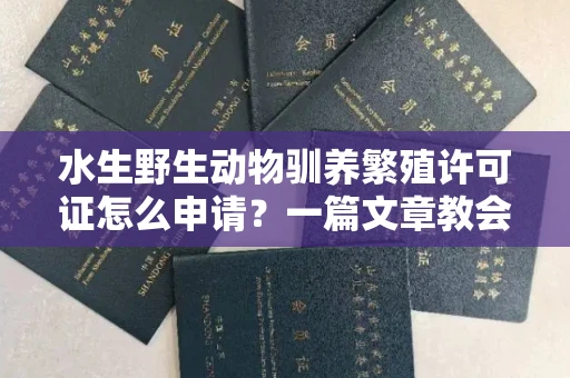 全国水生野生动物驯养繁殖许可证怎么申请？一篇文章教会你合规操作