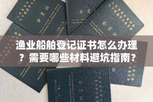 全国渔业船舶登记证书怎么办理?需要哪些材料避坑指南?