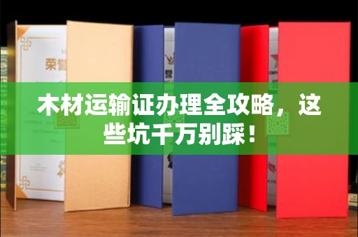 全国木材运输证办理全攻略,这些坑千万别踩!