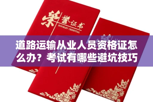 全国道路运输从业人员资格证怎么办?考试有哪些避坑技巧?