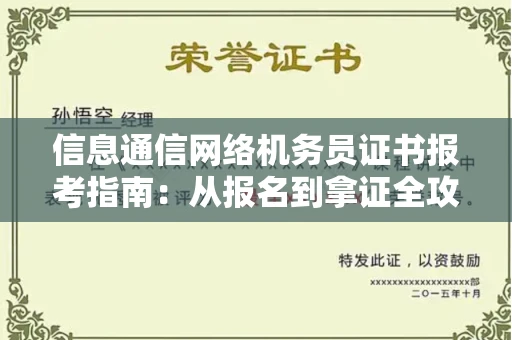 全国信息通信网络机务员证书报考指南:从报名到拿证全攻略