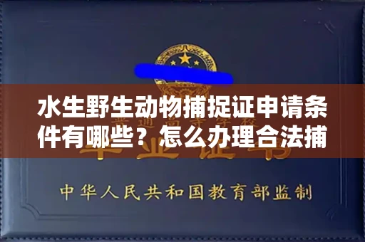全国水生野生动物捕捉证申请条件有哪些?怎么办理合法捕捉手续?