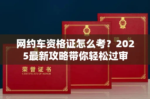 全国网约车资格证怎么考?2025最新攻略带你轻松过审