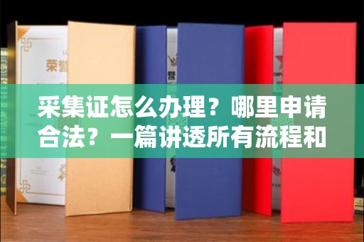 全国采集证怎么办理?哪里申请合法?一篇讲透所有流程和细节