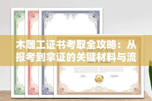 全国木雕工证书考取全攻略:从报考到拿证的关键材料与流程解析
