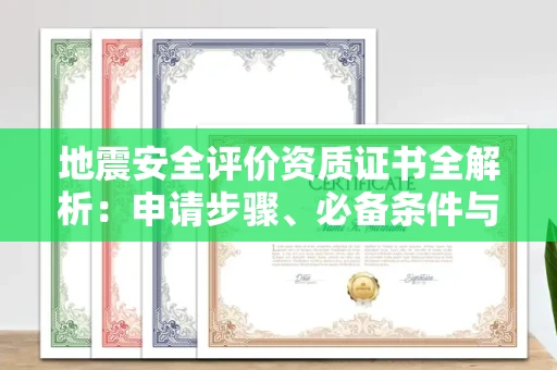 全国地震安全评价资质证书全解析:申请步骤、必备条件与实操指南