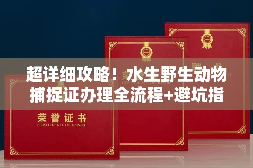 全国超详细攻略!水生野生动物捕捉证办理全流程+避坑指南