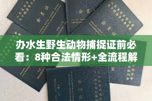 全国办水生野生动物捕捉证前必看:8种合法情形+全流程解析