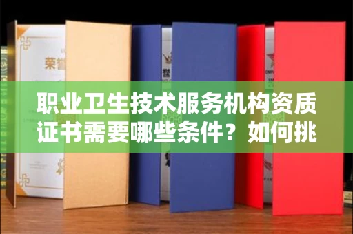 全国职业卫生技术服务机构资质证书需要哪些条件?如何挑选代办机构?