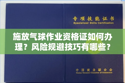 全国施放气球作业资格证如何办理?风险规避技巧有哪些?
