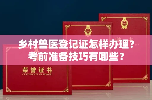 全国乡村兽医登记证怎样办理?考前准备技巧有哪些?
