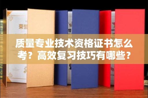 全国质量专业技术资格证书怎么考?高效复习技巧有哪些?