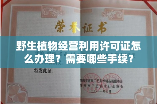 全国野生植物经营利用许可证怎么办理?需要哪些手续?