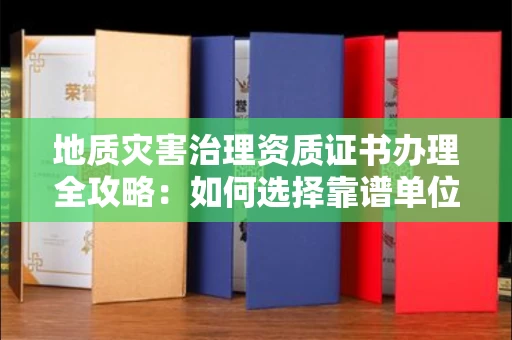全国地质灾害治理资质证书办理全攻略:如何选择靠谱单位?