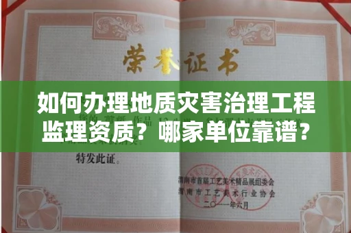 全国如何办理地质灾害治理工程监理资质?哪家单位靠谱?