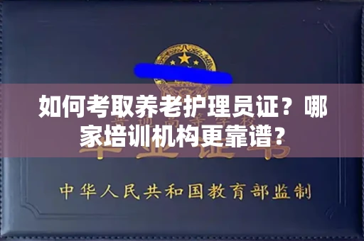 全国如何考取养老护理员证?哪家培训机构更靠谱?
