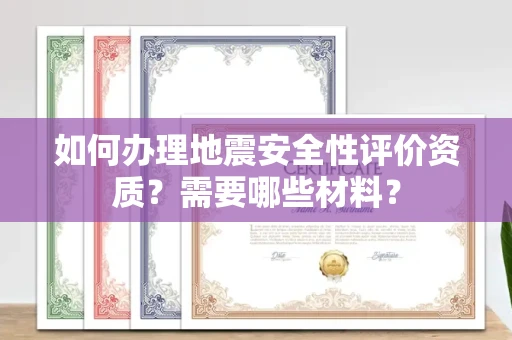 全国如何办理地震安全性评价资质?需要哪些材料?