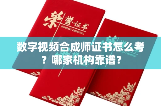 全国数字视频合成师证书怎么考?哪家机构靠谱?
