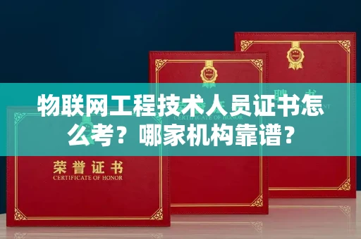 全国物联网工程技术人员证书怎么考?哪家机构靠谱?